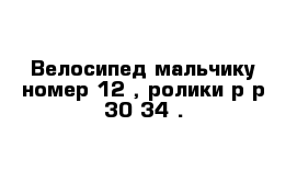 Велосипед мальчику номер 12 , ролики р-р 30-34 .